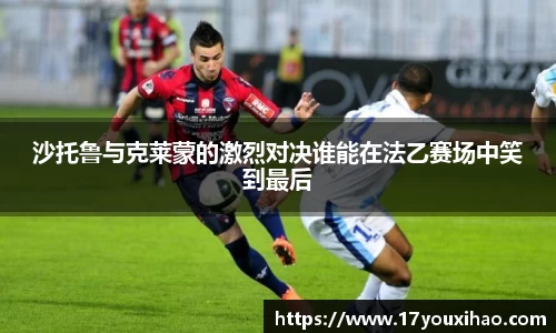 沙托鲁与克莱蒙的激烈对决谁能在法乙赛场中笑到最后