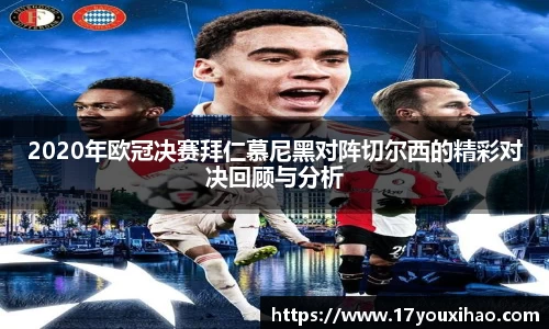 2020年欧冠决赛拜仁慕尼黑对阵切尔西的精彩对决回顾与分析